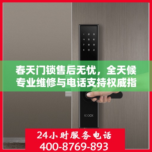 春天门锁售后无忧，全天候专业维修与电话支持权威指南