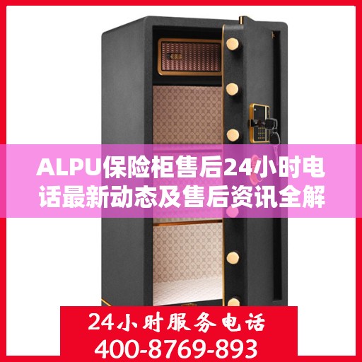 ALPU保险柜售后24小时电话最新动态及售后资讯全解析