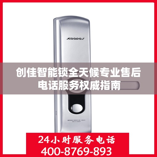 创佳智能锁全天候专业售后电话服务权威指南