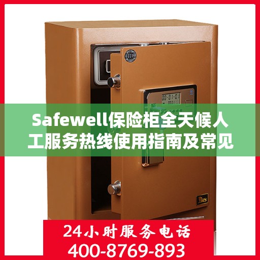 Safewell保险柜全天候人工服务热线使用指南及常见问题解答
