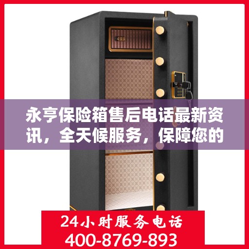 永亨保险箱售后电话最新资讯，全天候服务，保障您的安全需求