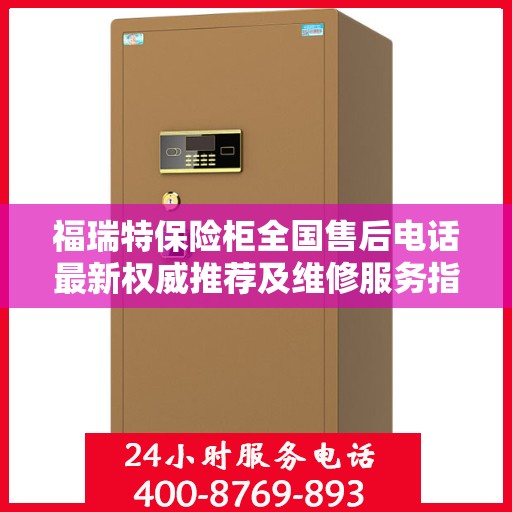 福瑞特保险柜全国售后电话最新权威推荐及维修服务指南