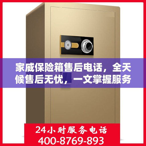 家威保险箱售后电话，全天候售后无忧，一文掌握服务热线