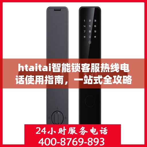 htaitai智能锁客服热线电话使用指南，一站式全攻略