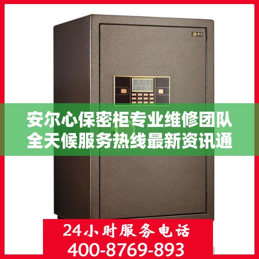 安尔心保密柜专业维修团队全天候服务热线最新资讯通知