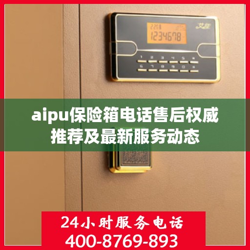 aipu保险箱电话售后权威推荐及最新服务动态