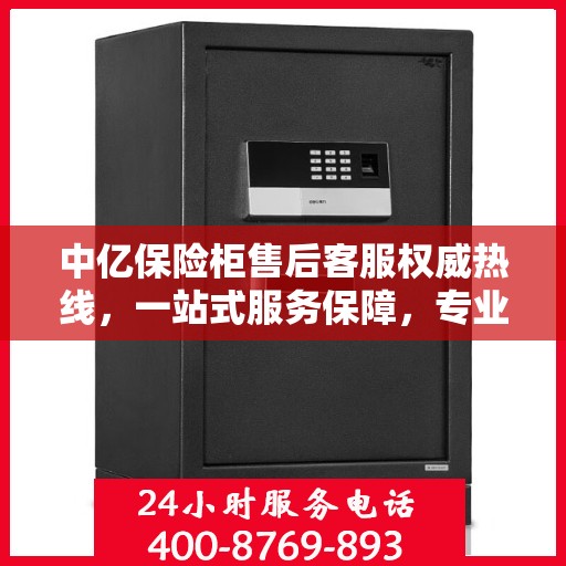 中亿保险柜售后客服权威热线，一站式服务保障，专业解答您的疑问与需求！