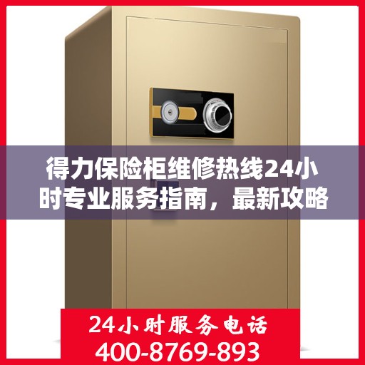 得力保险柜维修热线24小时专业服务指南，最新攻略与电话速查