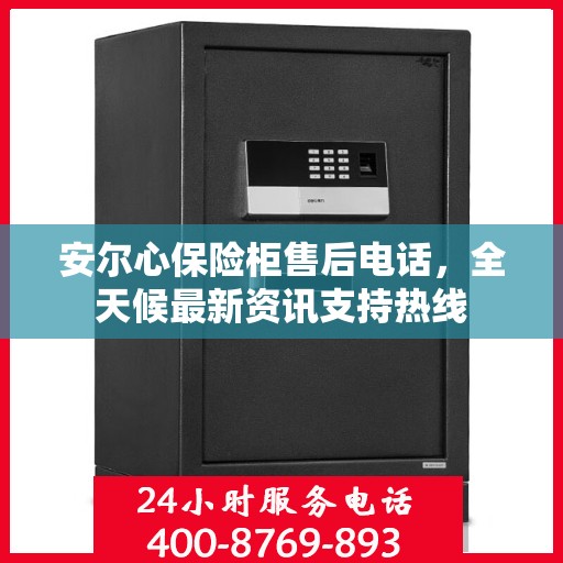安尔心保险柜售后电话，全天候最新资讯支持热线