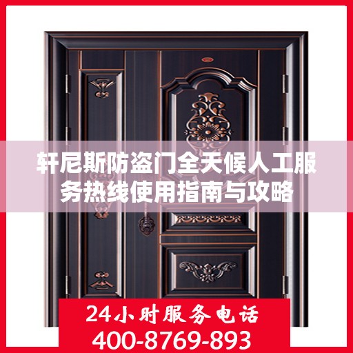 轩尼斯防盗门全天候人工服务热线使用指南与攻略