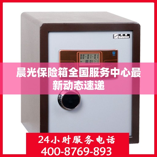 晨光保险箱全国服务中心最新动态速递
