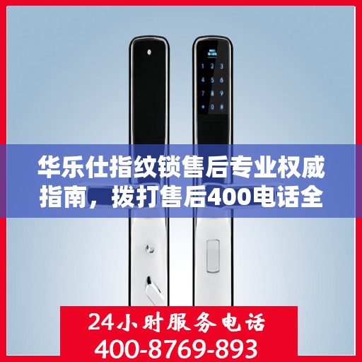 华乐仕指纹锁售后专业权威指南，拨打售后400电话全攻略