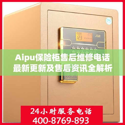 Aipu保险柜售后维修电话最新更新及售后资讯全解析
