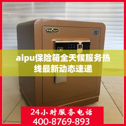 aipu保险箱全天候服务热线最新动态速递
