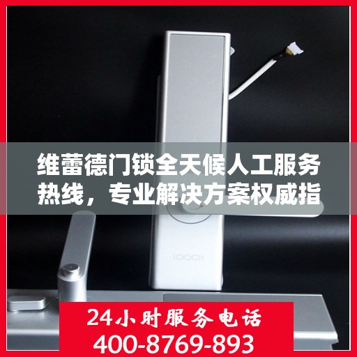 维蕾德门锁全天候人工服务热线，专业解决方案权威指南