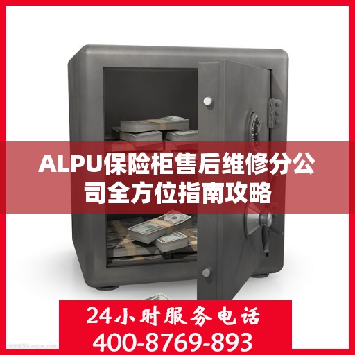 ALPU保险柜售后维修分公司全方位指南攻略