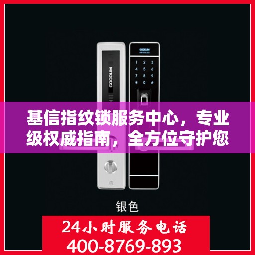 基信指纹锁服务中心，专业级权威指南，全方位守护您的安全锁事