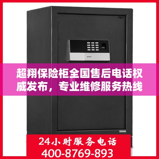 超翔保险柜全国售后电话权威发布，专业维修服务热线全面覆盖！