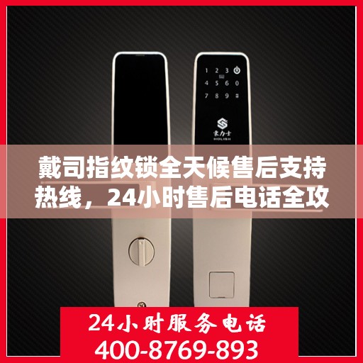 戴司指纹锁全天候售后支持热线，24小时售后电话全攻略解析