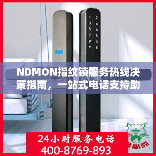 NDMON指纹锁服务热线决策指南，一站式电话支持助你轻松选购与售后保障