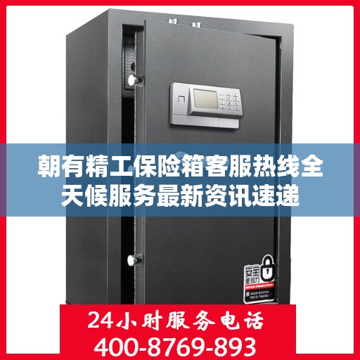 朝有精工保险箱客服热线全天候服务最新资讯速递