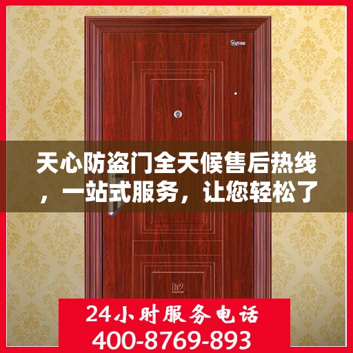 天心防盗门全天候售后热线，一站式服务，让您轻松了解售后保障！