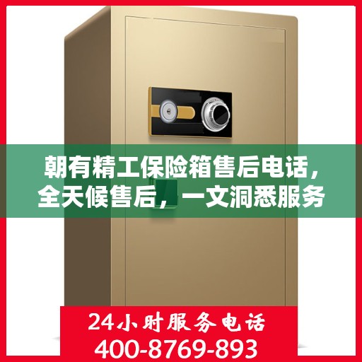 朝有精工保险箱售后电话，全天候售后，一文洞悉服务细节