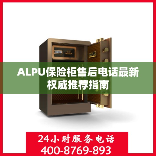 ALPU保险柜售后电话最新权威推荐指南