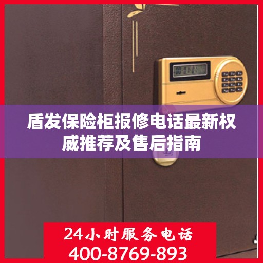 盾发保险柜报修电话最新权威推荐及售后指南