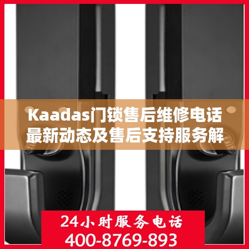 Kaadas门锁售后维修电话最新动态及售后支持服务解析
