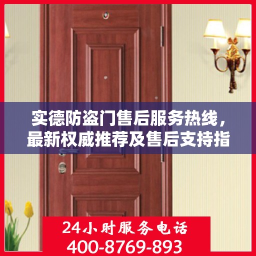实德防盗门售后服务热线，最新权威推荐及售后支持指南