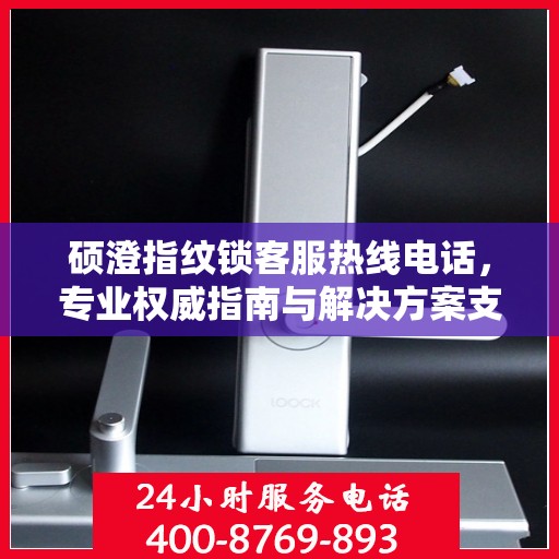 硕澄指纹锁客服热线电话，专业权威指南与解决方案支持