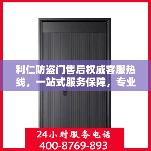利仁防盗门售后权威客服热线，一站式服务保障，专业解答您的疑问。