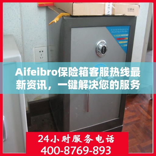 Aifeibro保险箱客服热线最新资讯，一键解决您的服务需求