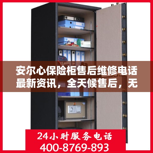 安尔心保险柜售后维修电话最新资讯，全天候售后，无忧服务保障