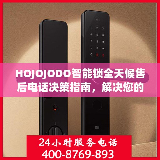 HOJOJODO智能锁全天候售后电话决策指南，解决您的锁事无忧
