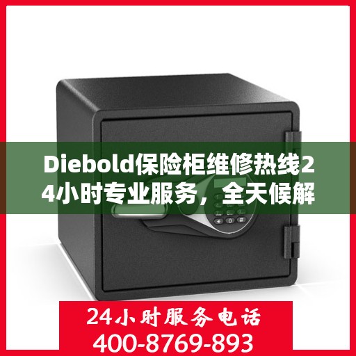 Diebold保险柜维修热线24小时专业服务，全天候解决您的安全锁事需求