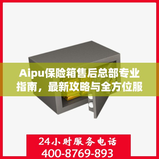 Aipu保险箱售后总部专业指南，最新攻略与全方位服务解析