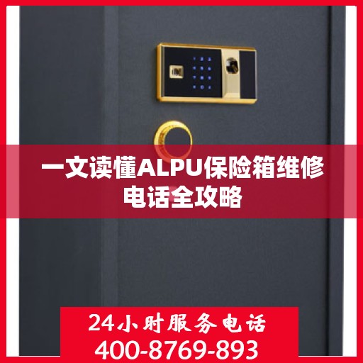 一文读懂ALPU保险箱维修电话全攻略
