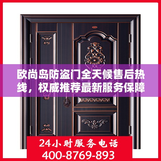欧尚岛防盗门全天候售后热线，权威推荐最新服务保障。