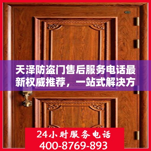天泽防盗门售后服务电话最新权威推荐，一站式解决方案，贴心服务触手可及
