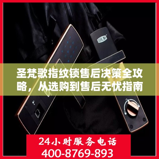 圣梵歌指纹锁售后决策全攻略，从选购到售后无忧指南