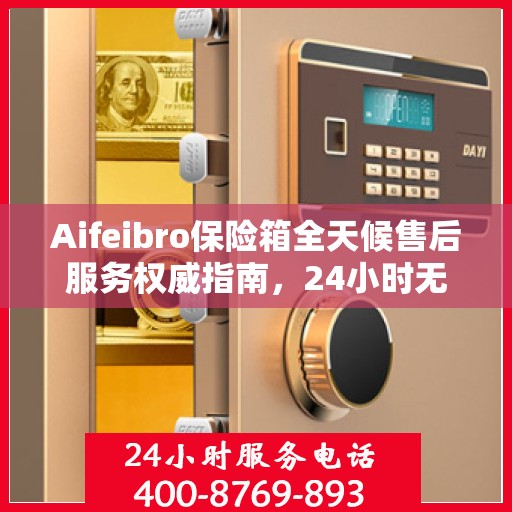 Aifeibro保险箱全天候售后服务权威指南，24小时无忧服务保障