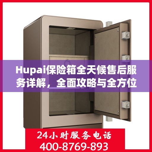 Hupai保险箱全天候售后服务详解，全面攻略与全方位支持