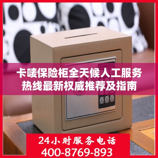 卡唛保险柜全天候人工服务热线最新权威推荐及指南