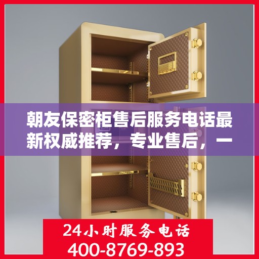 朝友保密柜售后服务电话最新权威推荐，专业售后，一键解决您的需求！