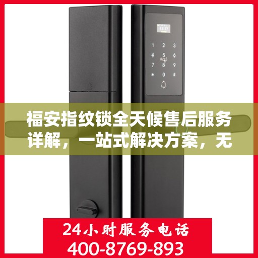 福安指纹锁全天候售后服务详解，一站式解决方案，无忧体验！