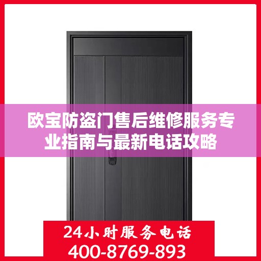欧宝防盗门售后维修服务专业指南与最新电话攻略