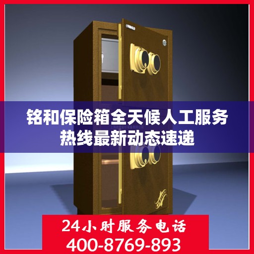 铭和保险箱全天候人工服务热线最新动态速递