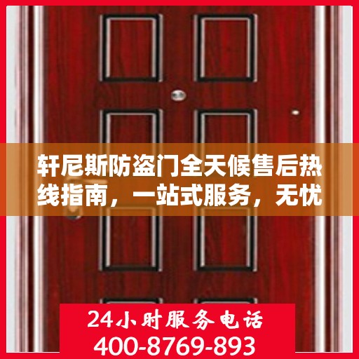 轩尼斯防盗门全天候售后热线指南，一站式服务，无忧保障安全门扉